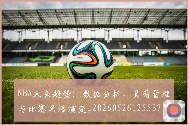 NBA未来趋势：数据分析、负荷管理与比赛风格演变_20260526125537