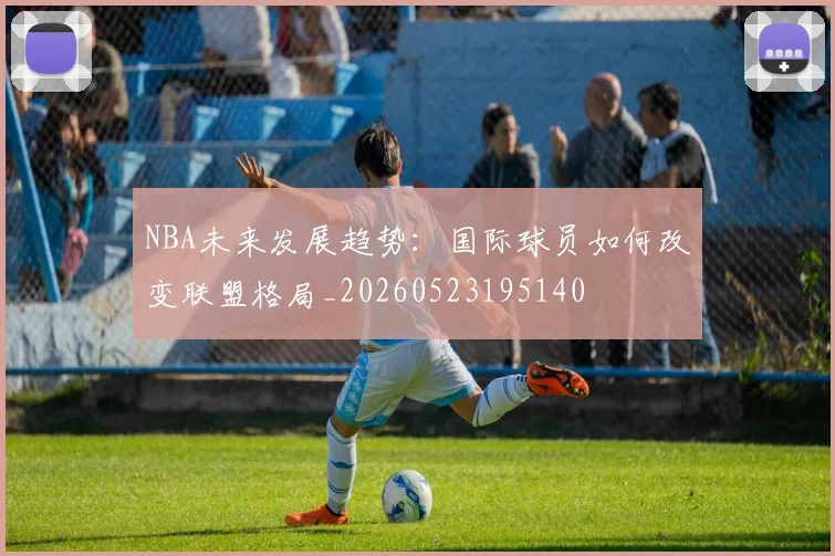 NBA未来发展趋势：国际球员如何改变联盟格局_20260523195140