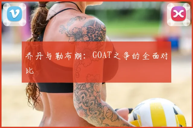 乔丹与勒布朗：GOAT之争的全面对比