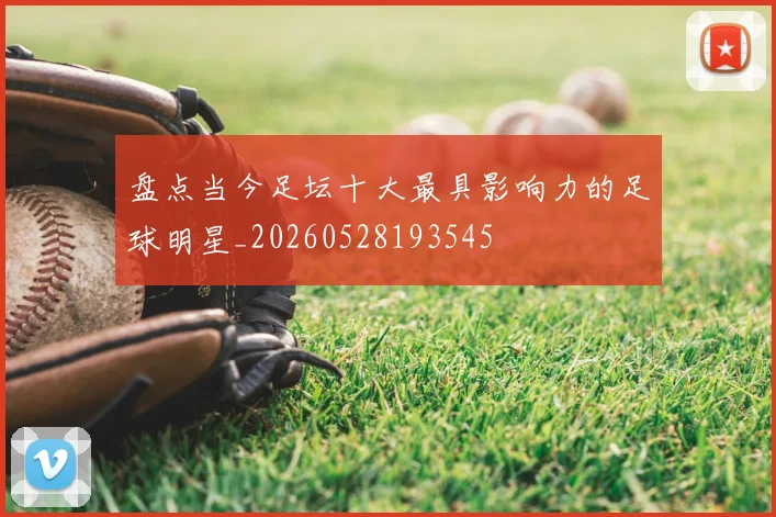 盘点当今足坛十大最具影响力的足球明星_20260528193545
