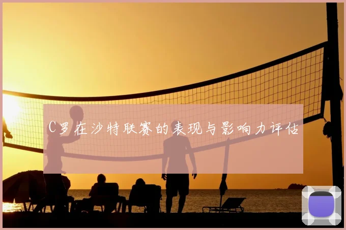 C罗在沙特联赛的表现与影响力评估