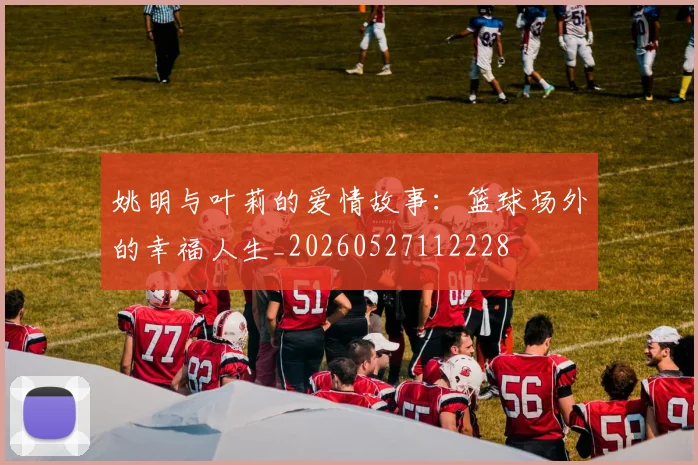 姚明与叶莉的爱情故事：篮球场外的幸福人生_20260527112228