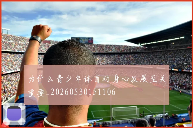 为什么青少年体育对身心发展至关重要_20260530151106