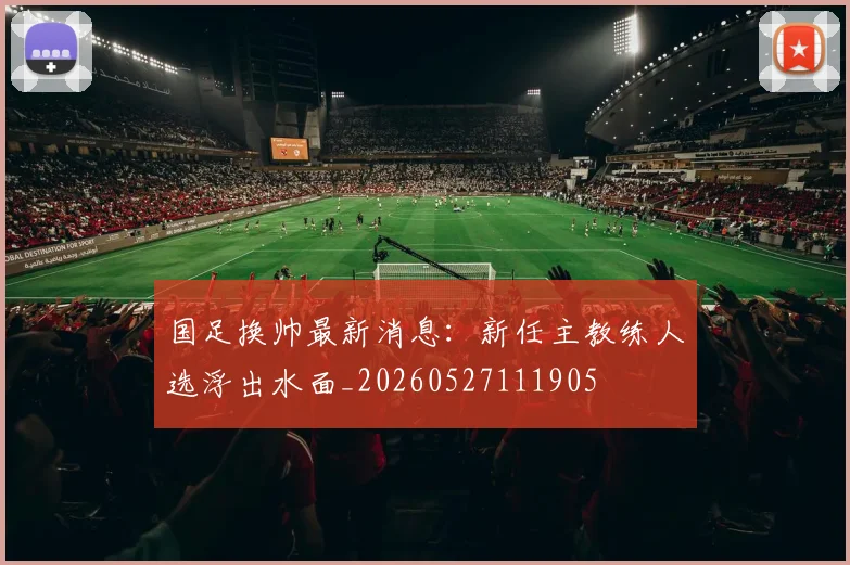 国足换帅最新消息:新任主教练人选浮出水面_20260527111905