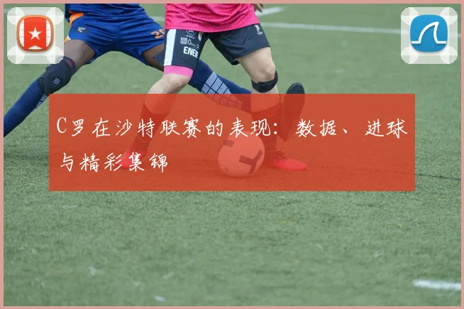 C罗在沙特联赛的表现：数据、进球与精彩集锦