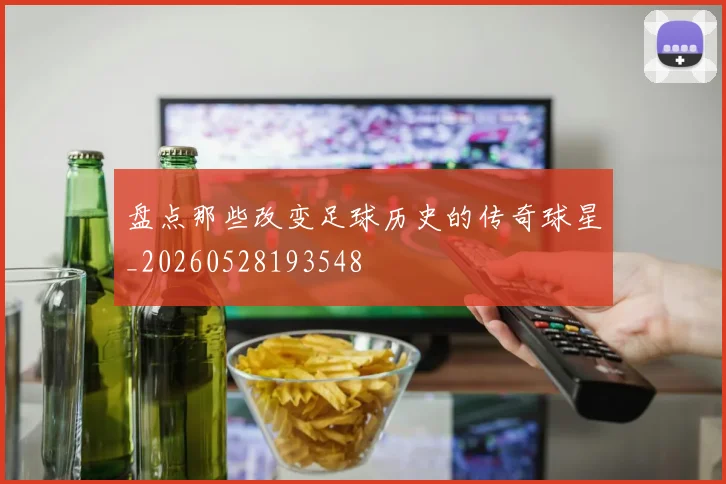 盘点那些改变足球历史的传奇球星_20260528193548
