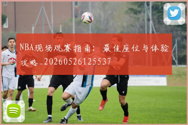 NBA现场观赛指南：最佳座位与体验攻略_20260526125537