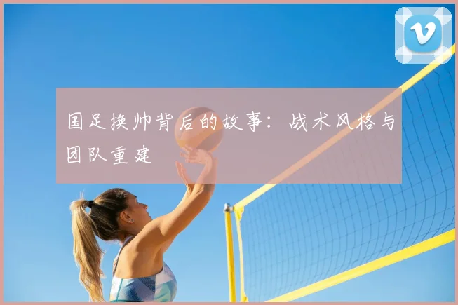 国足换帅背后的故事：战术风格与团队重建