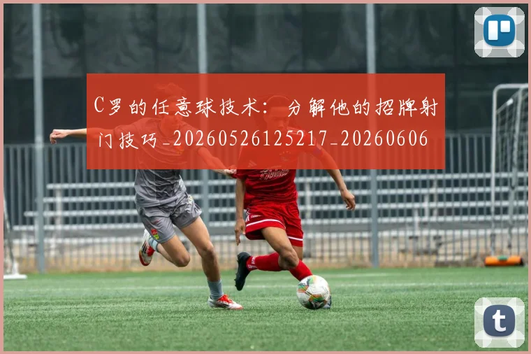 C罗的任意球技术：分解他的招牌射门技巧_20260526125217_20260606165438