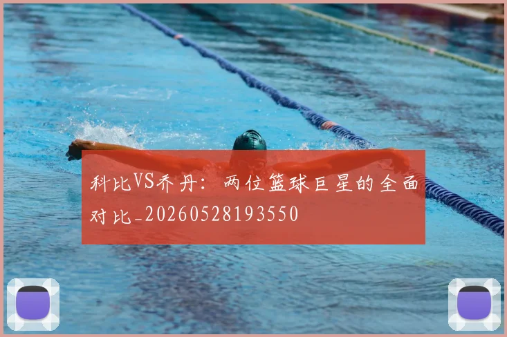 科比VS乔丹：两位篮球巨星的全面对比_20260528193550