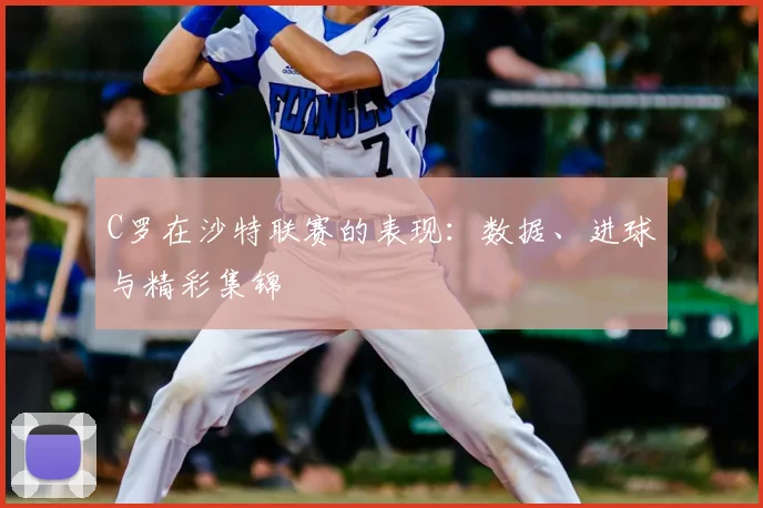 C罗在沙特联赛的表现:数据、进球与精彩集锦